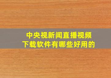 中央视新闻直播视频下载软件有哪些好用的