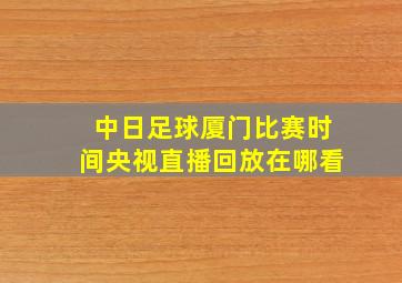 中日足球厦门比赛时间央视直播回放在哪看