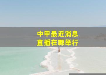 中甲最近消息直播在哪举行