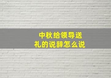 中秋给领导送礼的说辞怎么说