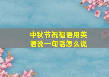 中秋节祝福语用英语说一句话怎么说