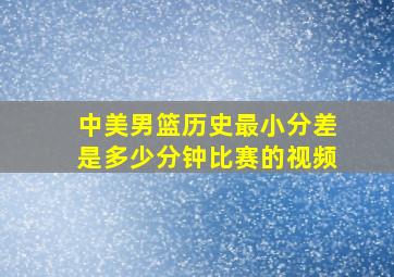 中美男篮历史最小分差是多少分钟比赛的视频