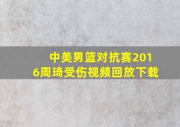 中美男篮对抗赛2016周琦受伤视频回放下载