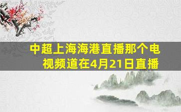 中超上海海港直播那个电视频道在4月21日直播