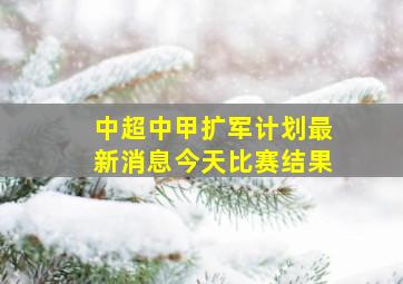 中超中甲扩军计划最新消息今天比赛结果