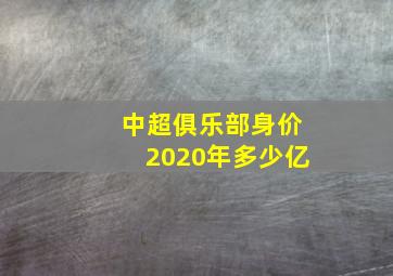 中超俱乐部身价2020年多少亿