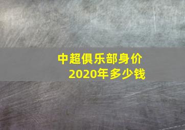 中超俱乐部身价2020年多少钱