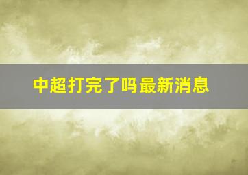 中超打完了吗最新消息