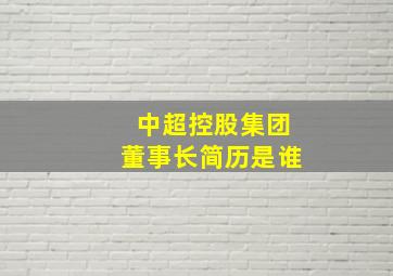 中超控股集团董事长简历是谁