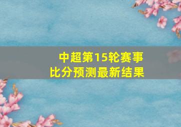 中超第15轮赛事比分预测最新结果