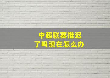 中超联赛推迟了吗现在怎么办