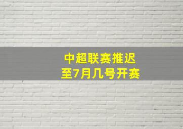 中超联赛推迟至7月几号开赛