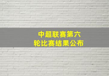 中超联赛第六轮比赛结果公布