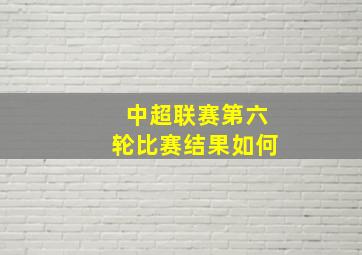 中超联赛第六轮比赛结果如何