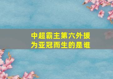 中超霸主第六外援为亚冠而生的是谁