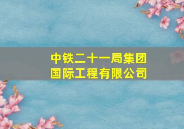 中铁二十一局集团国际工程有限公司