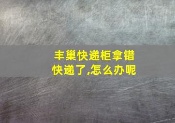 丰巢快递柜拿错快递了,怎么办呢