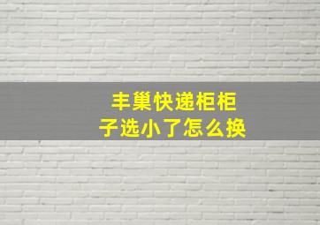 丰巢快递柜柜子选小了怎么换