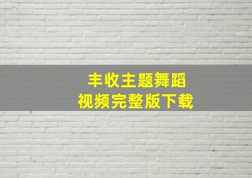 丰收主题舞蹈视频完整版下载