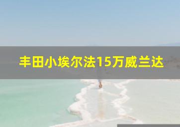 丰田小埃尔法15万威兰达