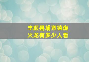 丰顺县埔寨镇烧火龙有多少人看