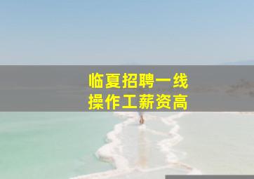 临夏招聘一线操作工薪资高