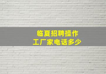 临夏招聘操作工厂家电话多少