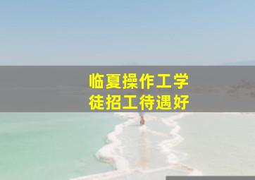 临夏操作工学徒招工待遇好