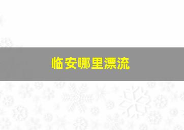 临安哪里漂流