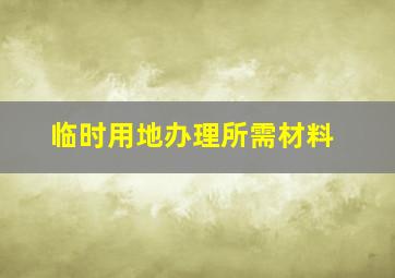 临时用地办理所需材料