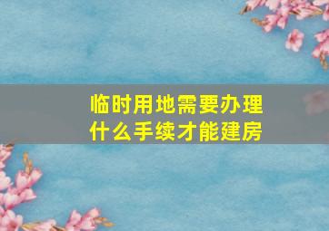 临时用地需要办理什么手续才能建房