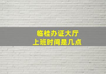 临桂办证大厅上班时间是几点