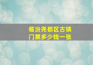 临汾尧都区古镇门票多少钱一张