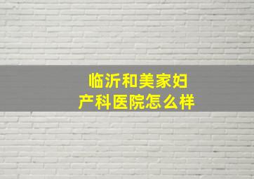 临沂和美家妇产科医院怎么样