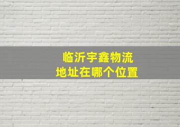 临沂宇鑫物流地址在哪个位置