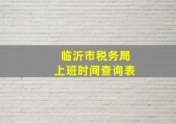 临沂市税务局上班时间查询表