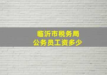 临沂市税务局公务员工资多少