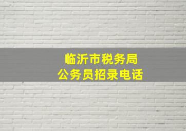 临沂市税务局公务员招录电话