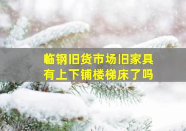 临钢旧货市场旧家具有上下铺楼梯床了吗