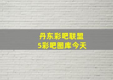 丹东彩吧联盟5彩吧图库今天