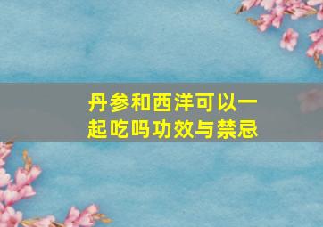 丹参和西洋可以一起吃吗功效与禁忌