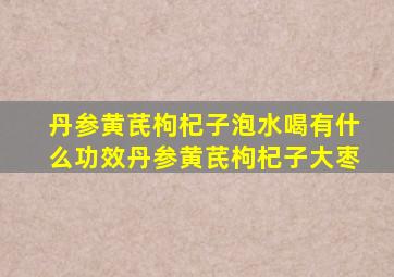 丹参黄芪枸杞子泡水喝有什么功效丹参黄芪枸杞子大枣