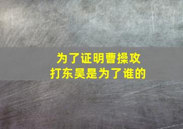 为了证明曹操攻打东吴是为了谁的