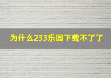 为什么233乐园下载不了了