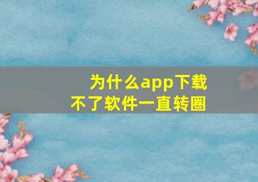 为什么app下载不了软件一直转圈