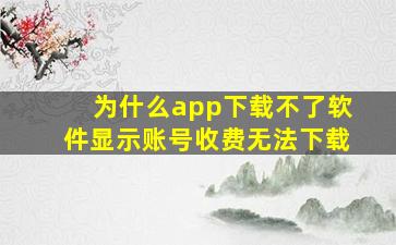 为什么app下载不了软件显示账号收费无法下载