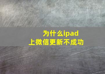 为什么ipad上微信更新不成功