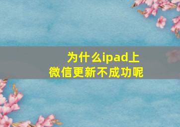 为什么ipad上微信更新不成功呢