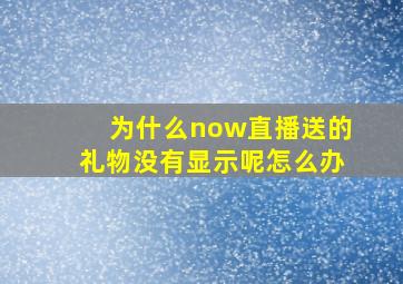 为什么now直播送的礼物没有显示呢怎么办