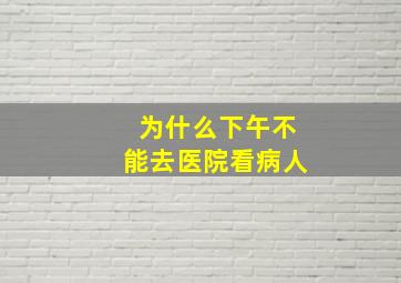 为什么下午不能去医院看病人